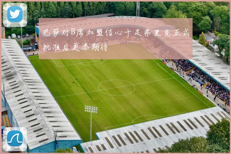 巴萨对B席加盟信心十足弗里克正式批准后更添期待