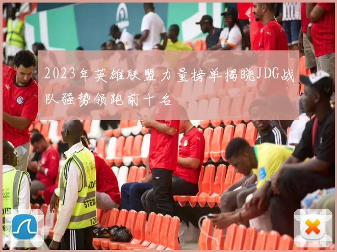 2023年英雄联盟力量榜单揭晓JDG战队强势领跑前十名