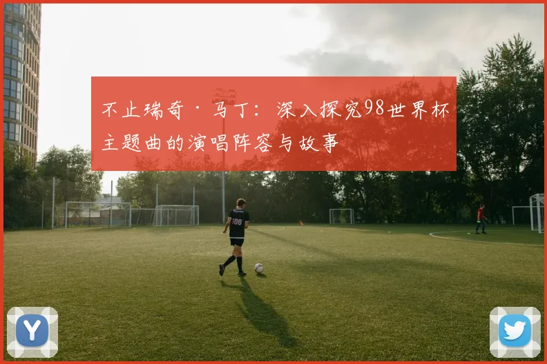不止瑞奇·马丁：深入探究98世界杯主题曲的演唱阵容与故事
